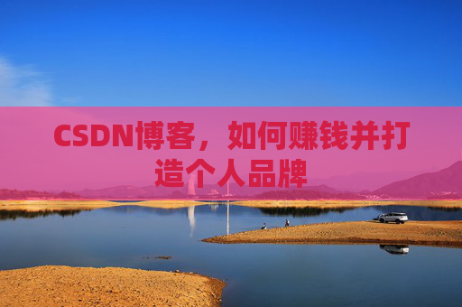CSDN博客，如何赚钱并打造个人品牌